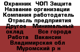 Охранник. ЧОП Защита › Название организации ­ Компания-работодатель › Отрасль предприятия ­ Другое › Минимальный оклад ­ 1 - Все города Работа » Вакансии   . Владимирская обл.,Муромский р-н